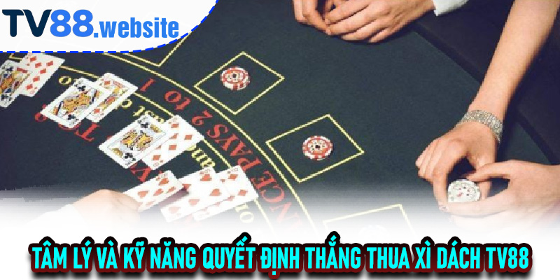 Tâm lý và kỹ năng quyết định thắng thua Xì Dách TV88